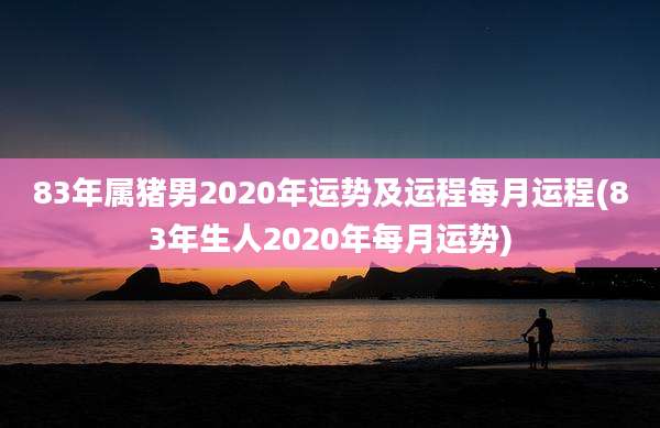 83年属猪男2020年运势及运程每月运程(83年生人2020年每月运势)