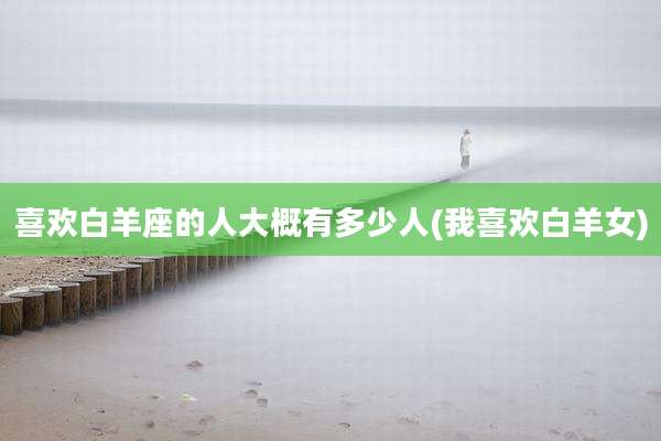 喜欢白羊座的人大概有多少人(我喜欢白羊女)