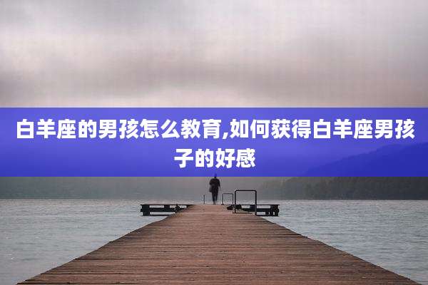 白羊座的男孩怎么教育,如何获得白羊座男孩子的好感