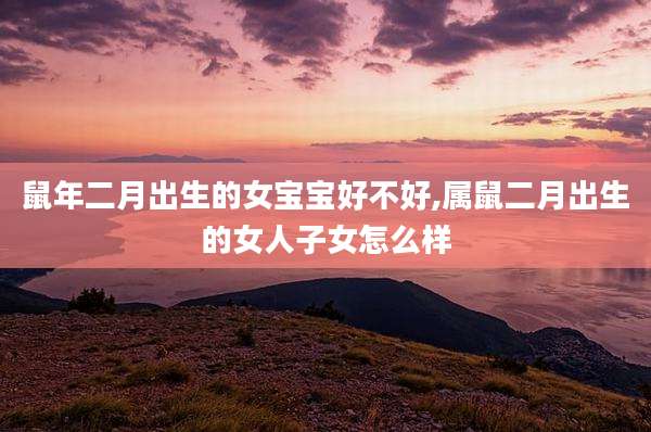 鼠年二月出生的女宝宝好不好,属鼠二月出生的女人子女怎么样
