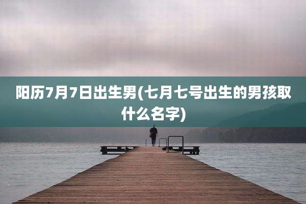 阳历7月7日出生男(七月七号出生的男孩取什么名字)