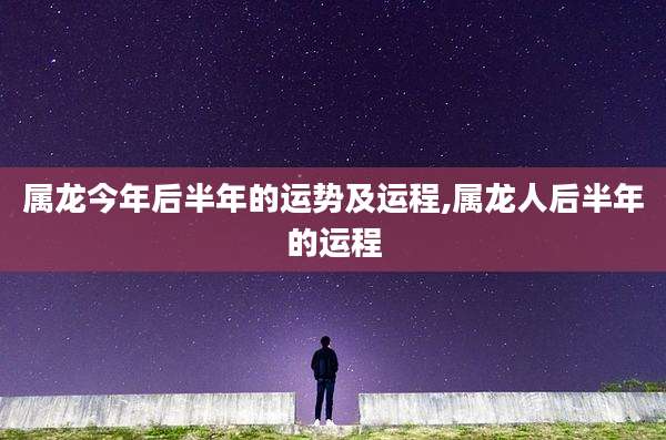 属龙今年后半年的运势及运程,属龙人后半年的运程