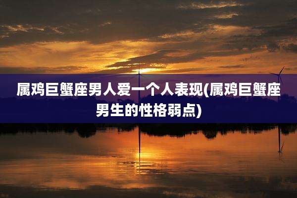 属鸡巨蟹座男人爱一个人表现(属鸡巨蟹座男生的性格弱点)