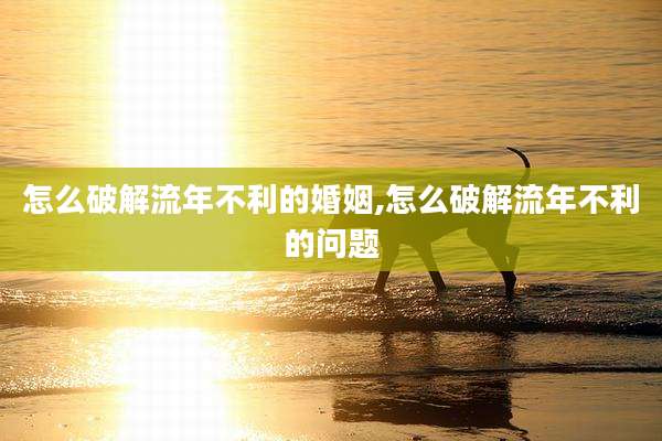 怎么破解流年不利的婚姻,怎么破解流年不利的问题