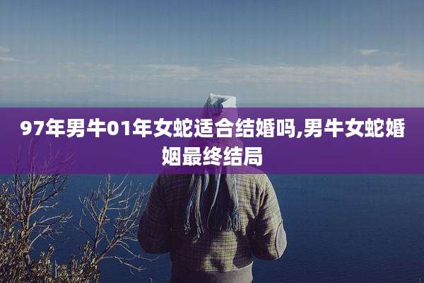 97年男牛01年女蛇适合结婚吗,男牛女蛇婚姻最终结局