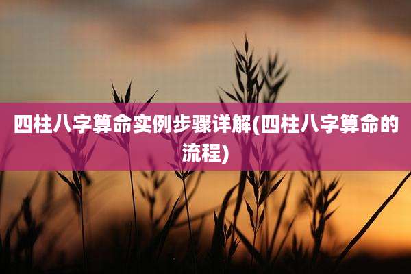 四柱八字算命实例步骤详解(四柱八字算命的流程)