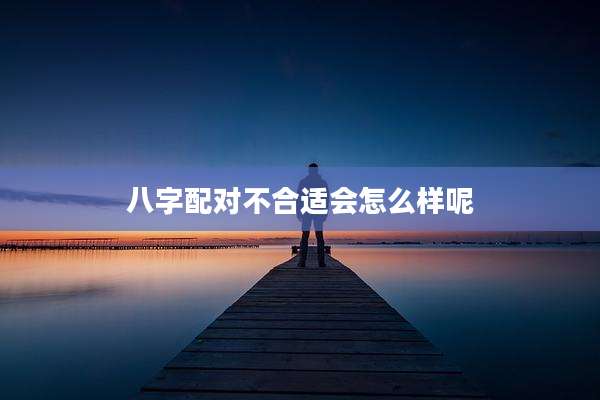 八字配对不合适会怎么样呢