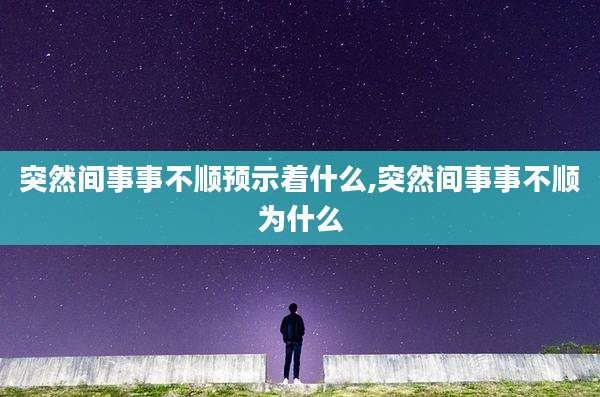 突然间事事不顺预示着什么,突然间事事不顺为什么