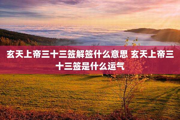 玄天上帝三十三签解签什么意思 玄天上帝三十三签是什么运气