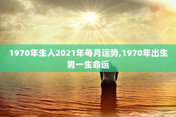 1970年生人2021年每月运势,1970年出生男一生命运