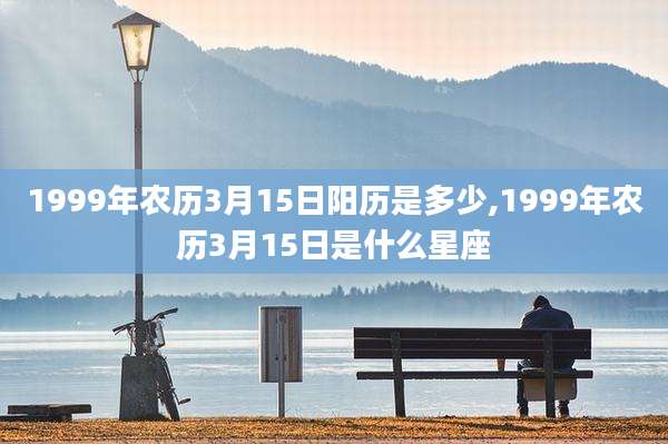 1999年农历3月15日阳历是多少,1999年农历3月15日是什么星座