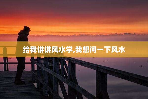 给我讲讲风水学,我想问一下风水