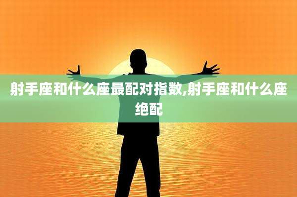 射手座和什么座最配对指数,射手座和什么座绝配