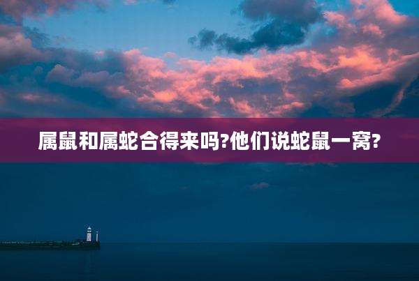 属鼠和属蛇合得来吗?他们说蛇鼠一窝?