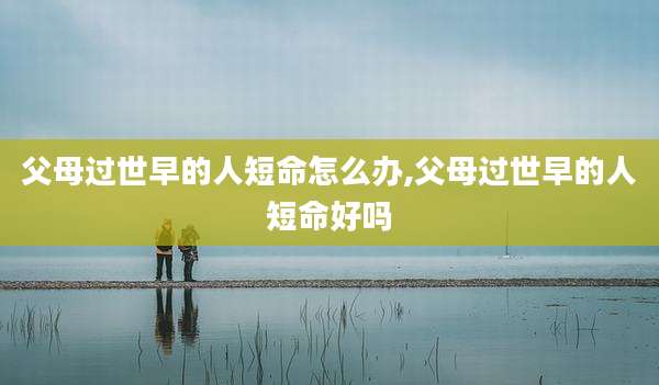 父母过世早的人短命怎么办,父母过世早的人短命好吗