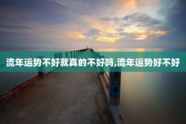 流年运势不好就真的不好吗,流年运势好不好
