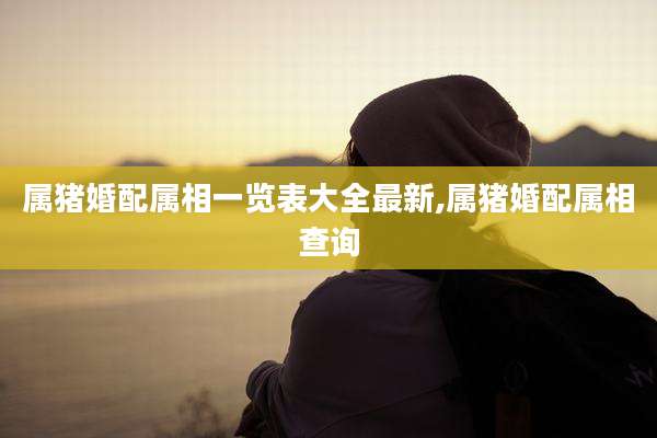 属猪婚配属相一览表大全最新,属猪婚配属相查询