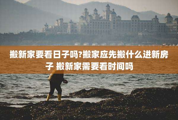 搬新家要看日子吗?搬家应先搬什么进新房子 搬新家需要看时间吗