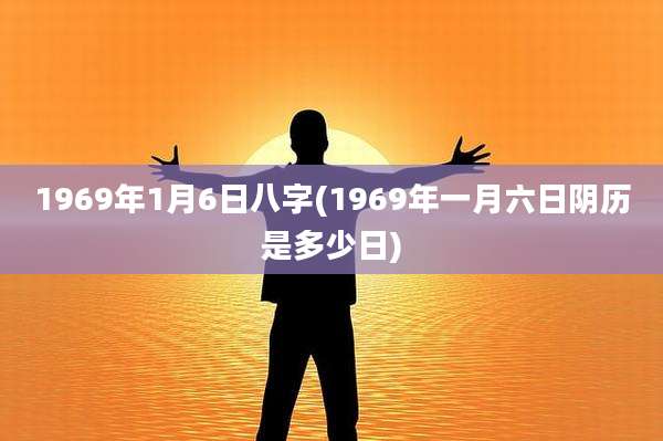 1969年1月6日八字(1969年一月六日阴历是多少日)