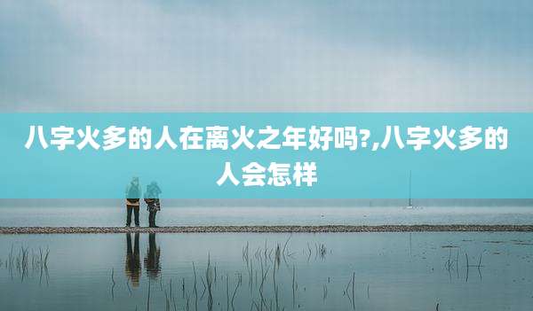 八字火多的人在离火之年好吗?,八字火多的人会怎样