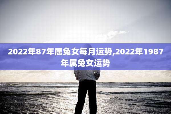 2022年87年属兔女每月运势,2022年1987年属兔女运势