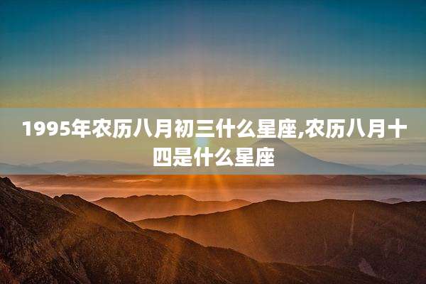 1995年农历八月初三什么星座,农历八月十四是什么星座