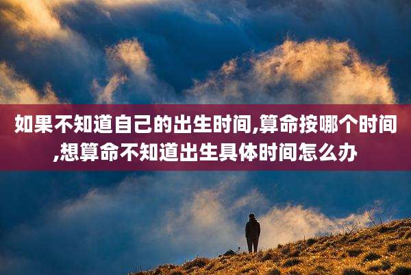 如果不知道自己的出生时间,算命按哪个时间,想算命不知道出生具体时间怎么办