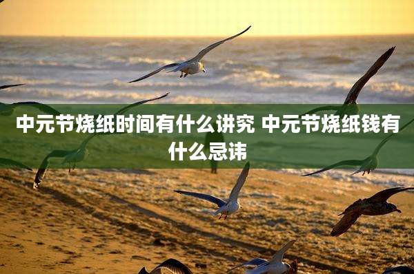 中元节烧纸时间有什么讲究 中元节烧纸钱有什么忌讳