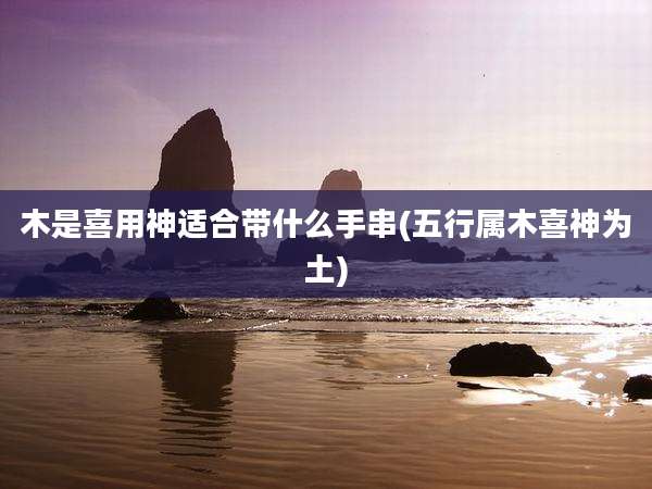 木是喜用神适合带什么手串(五行属木喜神为土)