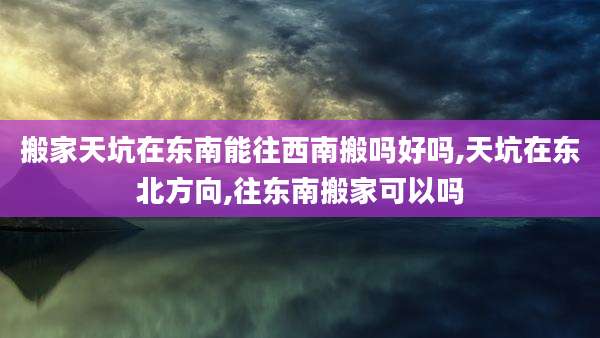 搬家天坑在东南能往西南搬吗好吗,天坑在东北方向,往东南搬家可以吗