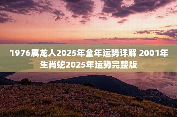 1976属龙人2025年全年运势详解 2001年生肖蛇2025年运势完整版