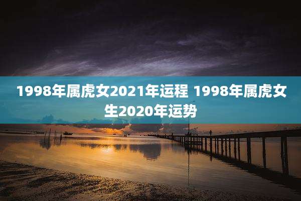 1998年属虎女2021年运程 1998年属虎女生2020年运势