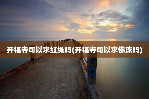 开福寺可以求红绳吗(开福寺可以求佛珠吗)