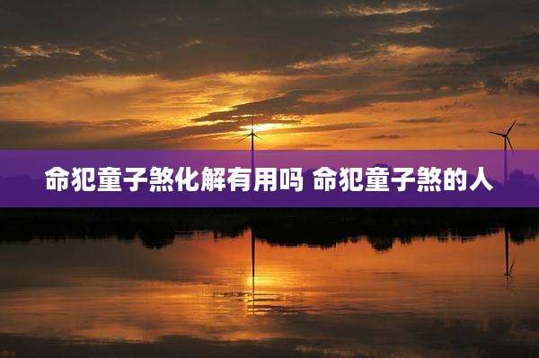 命犯童子煞化解有用吗 命犯童子煞的人