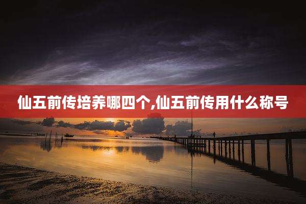 仙五前传培养哪四个,仙五前传用什么称号