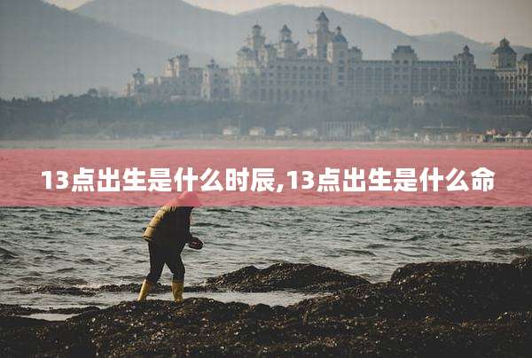 13点出生是什么时辰,13点出生是什么命
