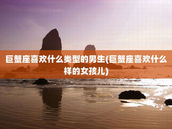 巨蟹座喜欢什么类型的男生(巨蟹座喜欢什么样的女孩儿)