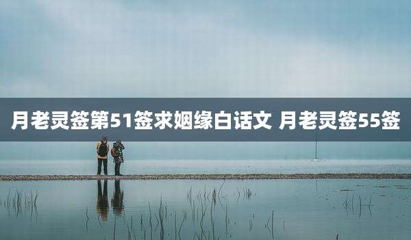 月老灵签第51签求姻缘白话文 月老灵签55签