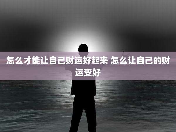 怎么才能让自己财运好起来 怎么让自己的财运变好