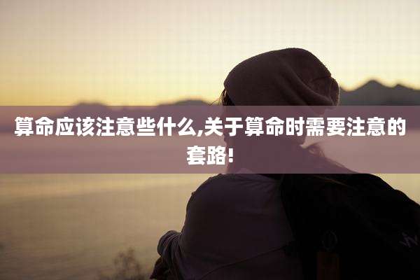 算命应该注意些什么,关于算命时需要注意的套路!