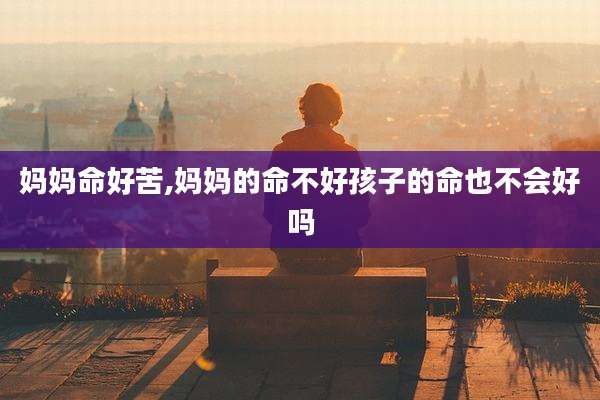 妈妈命好苦,妈妈的命不好孩子的命也不会好吗