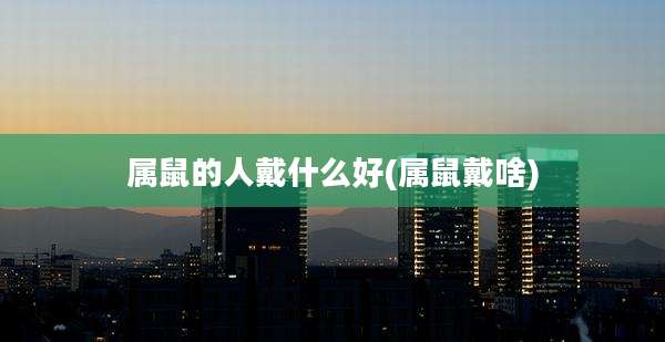 属鼠的人戴什么好(属鼠戴啥)