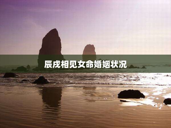 辰戌相见女命婚姻状况