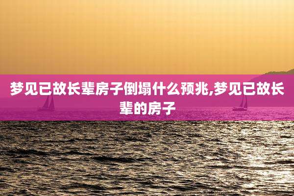梦见已故长辈房子倒塌什么预兆,梦见已故长辈的房子