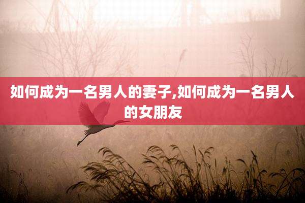 如何成为一名男人的妻子,如何成为一名男人的女朋友