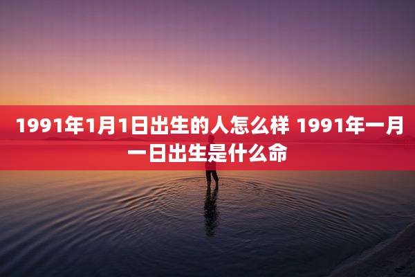 1991年1月1日出生的人怎么样 1991年一月一日出生是什么命