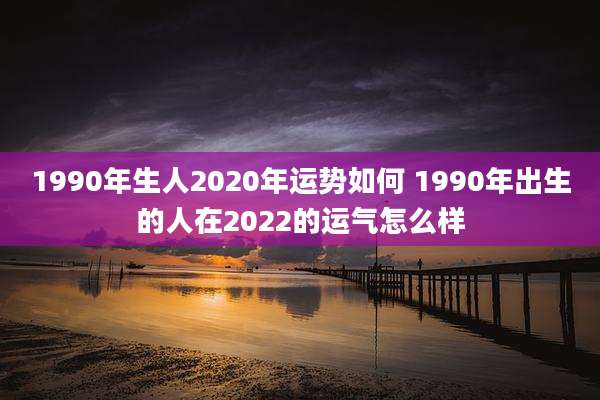 1990年生人2020年运势如何 1990年出生的人在2022的运气怎么样