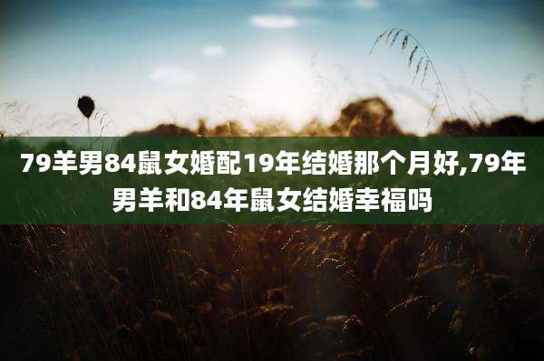 79羊男84鼠女婚配19年结婚那个月好,79年男羊和84年鼠女结婚幸福吗