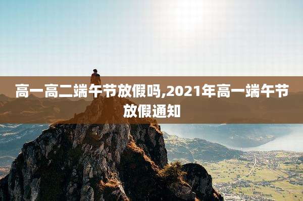 高一高二端午节放假吗,2021年高一端午节放假通知