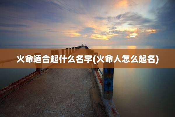 火命适合起什么名字(火命人怎么起名)